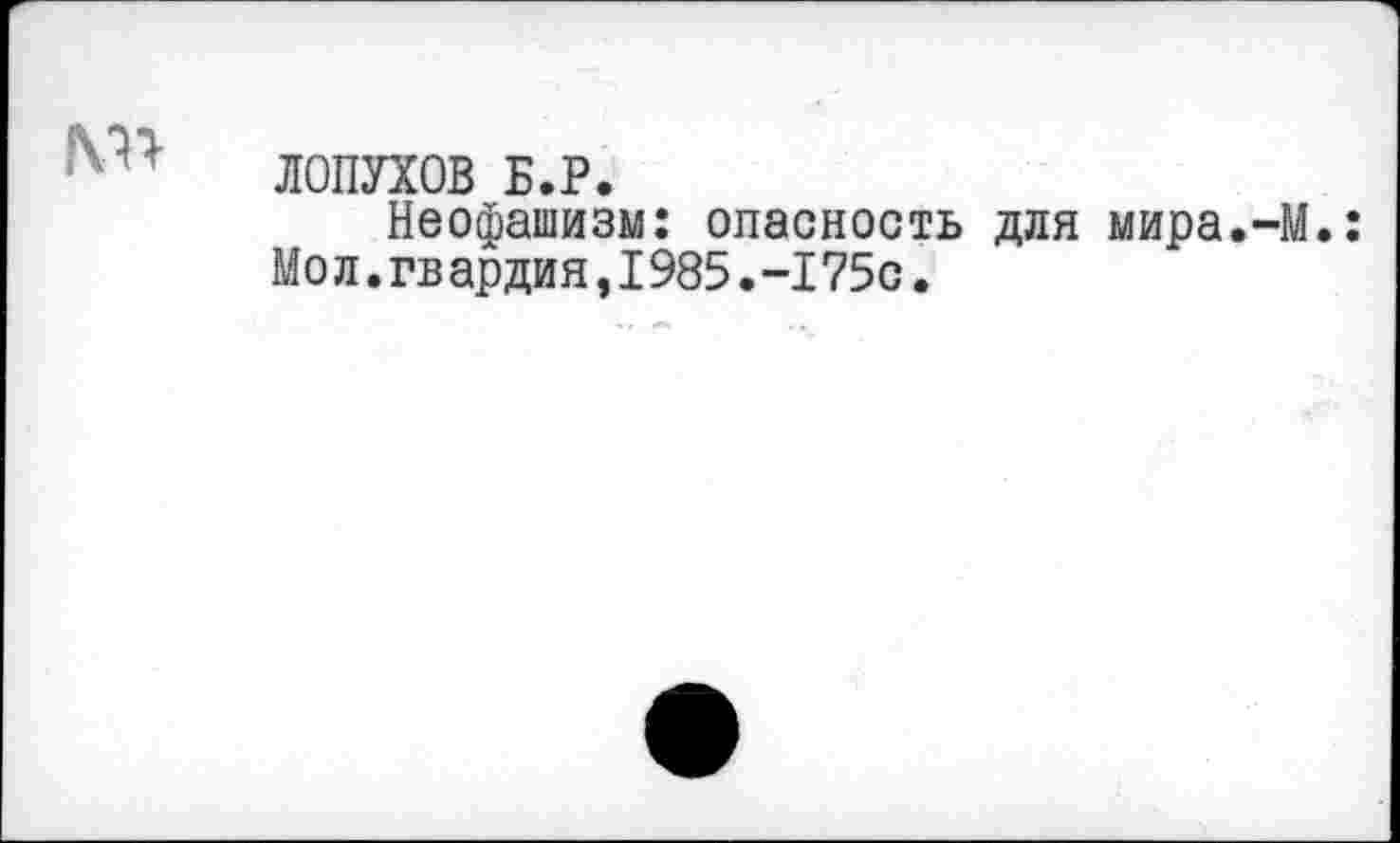 ﻿ЛОПУХОВ Б.Р.
Неофашизм: опасность для мира.-М.: Мо л.гв ардня,1985.-175с.